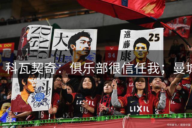 科瓦契奇：俱乐部很信任我；曼城和瓜帅的联系永远不会结束